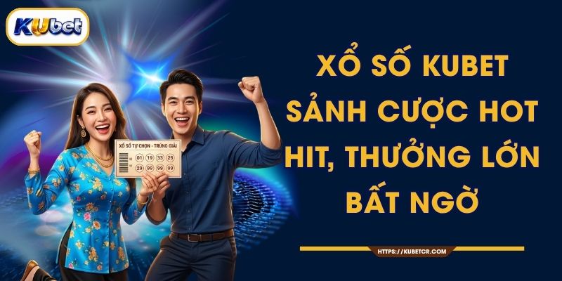 Xổ Số KUBET - Sảnh Cược Hot Hit, Thưởng Lớn Bất Ngờ